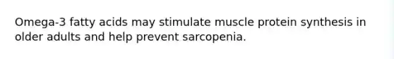 Omega-3 fatty acids may stimulate muscle protein synthesis in older adults and help prevent sarcopenia.