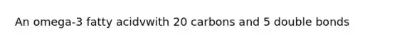 An omega-3 fatty acidvwith 20 carbons and 5 double bonds