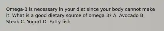 Omega-3 is necessary in your diet since your body cannot make it. What is a good dietary source of omega-3? A. Avocado B. Steak C. Yogurt D. Fatty fish