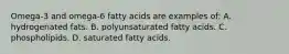 Omega-3 and omega-6 fatty acids are examples of: A. hydrogenated fats. B. polyunsaturated fatty acids. C. phospholipids. D. saturated fatty acids.