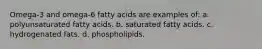 Omega-3 and omega-6 fatty acids are examples of: a. polyunsaturated fatty acids. b. saturated fatty acids. c. hydrogenated fats. d. phospholipids.