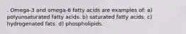 . Omega-3 and omega-6 fatty acids are examples of: a) polyunsaturated fatty acids. b) saturated fatty acids. c) hydrogenated fats. d) phospholipids.