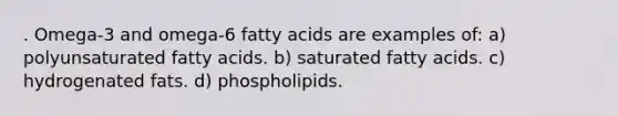 . Omega-3 and omega-6 fatty acids are examples of: a) polyunsaturated fatty acids. b) saturated fatty acids. c) hydrogenated fats. d) phospholipids.