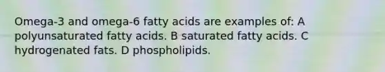 Omega-3 and omega-6 fatty acids are examples of: A polyunsaturated fatty acids. B saturated fatty acids. C hydrogenated fats. D phospholipids.