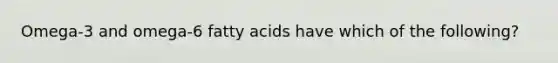 Omega-3 and omega-6 fatty acids have which of the following?