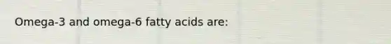 Omega-3 and omega-6 fatty acids are: