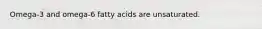 Omega-3 and omega-6 fatty acids are unsaturated.