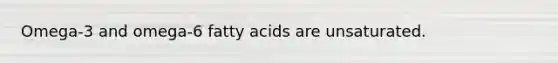 Omega-3 and omega-6 fatty acids are unsaturated.