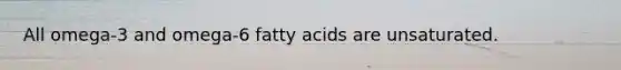 All omega-3 and omega-6 fatty acids are unsaturated.