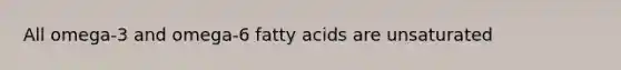 All omega-3 and omega-6 fatty acids are unsaturated