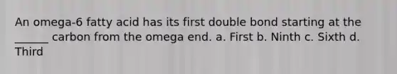 An omega-6 fatty acid has its first double bond starting at the ______ carbon from the omega end. a. First b. Ninth c. Sixth d. Third