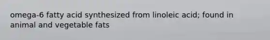 omega-6 fatty acid synthesized from linoleic acid; found in animal and vegetable fats