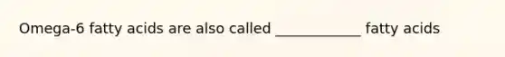 Omega-6 fatty acids are also called ____________ fatty acids