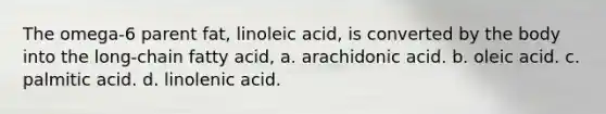 The omega-6 parent fat, linoleic acid, is converted by the body into the long-chain fatty acid, a. arachidonic acid. b. oleic acid. c. palmitic acid. d. linolenic acid.