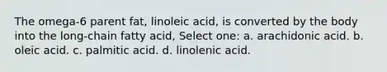 The omega-6 parent fat, linoleic acid, is converted by the body into the long-chain fatty acid, Select one: a. arachidonic acid. b. oleic acid. c. palmitic acid. d. linolenic acid.