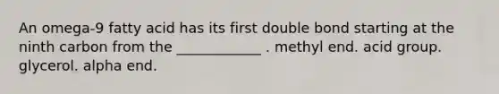 An omega-9 fatty acid has its first double bond starting at the ninth carbon from the ____________ . methyl end. acid group. glycerol. alpha end.