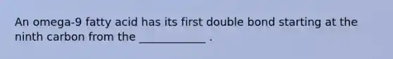 An omega-9 fatty acid has its first double bond starting at the ninth carbon from the ____________ .