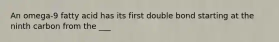 An omega-9 fatty acid has its first double bond starting at the ninth carbon from the ___
