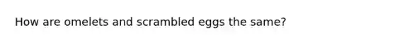 How are omelets and scrambled eggs the same?