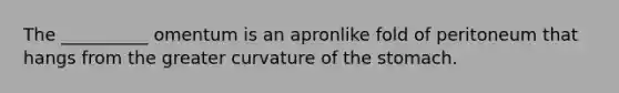 The __________ omentum is an apronlike fold of peritoneum that hangs from the greater curvature of the stomach.