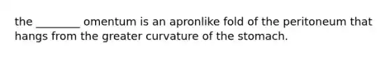 the ________ omentum is an apronlike fold of the peritoneum that hangs from the greater curvature of the stomach.