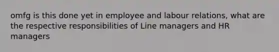 omfg is this done yet in employee and labour relations, what are the respective responsibilities of Line managers and HR managers