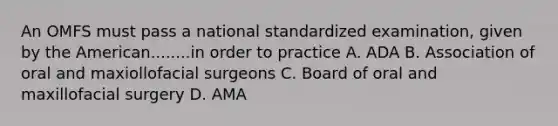 An OMFS must pass a national standardized examination, given by the American........in order to practice A. ADA B. Association of oral and maxiollofacial surgeons C. Board of oral and maxillofacial surgery D. AMA