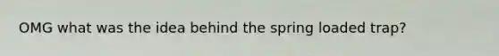 OMG what was the idea behind the spring loaded trap?