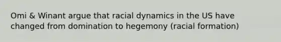 Omi & Winant argue that racial dynamics in the US have changed from domination to hegemony (racial formation)