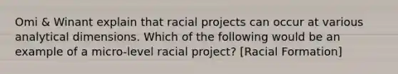 Omi & Winant explain that racial projects can occur at various analytical dimensions. Which of the following would be an example of a micro-level racial project? [Racial Formation]