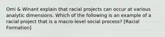 Omi & Winant explain that racial projects can occur at various analytic dimensions. Which of the following is an example of a racial project that is a macro-level social process? [Racial Formation]