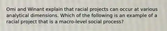 Omi and Winant explain that racial projects can occur at various analytical dimensions. Which of the following is an example of a racial project that is a macro-level social process?