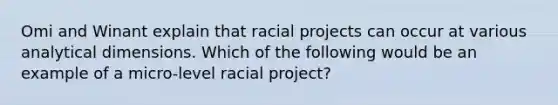 Omi and Winant explain that racial projects can occur at various analytical dimensions. Which of the following would be an example of a micro-level racial project?