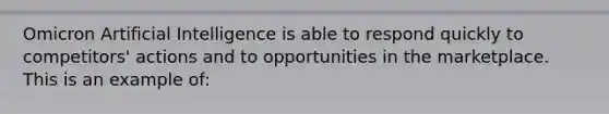 Omicron Artificial Intelligence is able to respond quickly to competitors' actions and to opportunities in the marketplace. This is an example of: