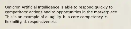 Omicron Artificial Intelligence is able to respond quickly to competitors' actions and to opportunities in the marketplace. This is an example of a. agility. b. a core competency. c. flexibility. d. responsiveness