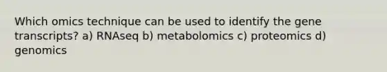 Which omics technique can be used to identify the gene transcripts? a) RNAseq b) metabolomics c) proteomics d) genomics