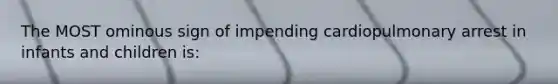 The MOST ominous sign of impending cardiopulmonary arrest in infants and children is: