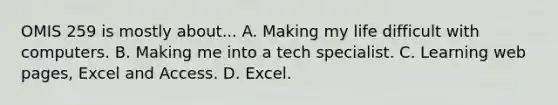 OMIS 259 is mostly about... A. Making my life difficult with computers. B. Making me into a tech specialist. C. Learning web pages, Excel and Access. D. Excel.