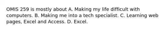 OMIS 259 is mostly about A. Making my life difficult with computers. B. Making me into a tech specialist. C. Learning web pages, Excel and Access. D. Excel.