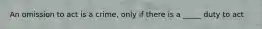 An omission to act is a crime, only if there is a _____ duty to act