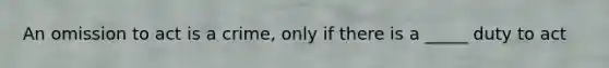 An omission to act is a crime, only if there is a _____ duty to act