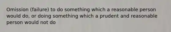 Omission (failure) to do something which a reasonable person would do, or doing something which a prudent and reasonable person would not do