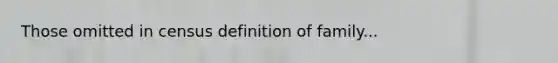 Those omitted in census definition of family...