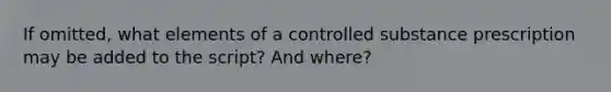 If omitted, what elements of a controlled substance prescription may be added to the script? And where?