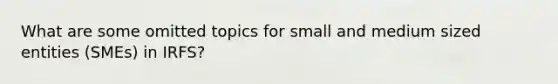 What are some omitted topics for small and medium sized entities (SMEs) in IRFS?