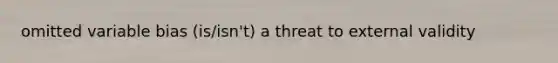 omitted variable bias (is/isn't) a threat to external validity