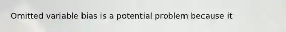 Omitted variable bias is a potential problem because it