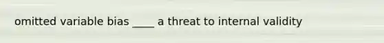 omitted variable bias ____ a threat to internal validity