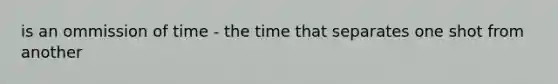 is an ommission of time - the time that separates one shot from another