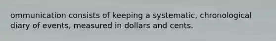 ommunication consists of keeping a systematic, chronological diary of events, measured in dollars and cents.